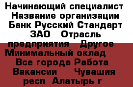 Начинающий специалист › Название организации ­ Банк Русский Стандарт, ЗАО › Отрасль предприятия ­ Другое › Минимальный оклад ­ 1 - Все города Работа » Вакансии   . Чувашия респ.,Алатырь г.